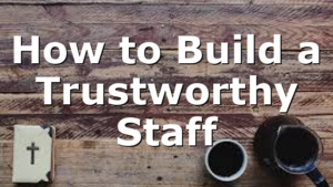 How to Build a Trustworthy Staff
