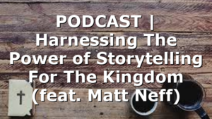 PODCAST | Harnessing The Power of Storytelling For The Kingdom (feat. Matt Neff)