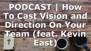 PODCAST | How To Cast Vision and Direction On Your Team (feat. Kevin East)