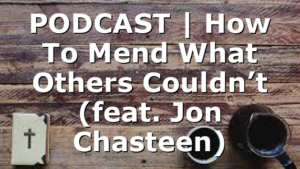 PODCAST | How To Mend What Others Couldn’t (feat. Jon Chasteen)