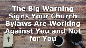 The Big Warning Signs Your Church Bylaws Are Working Against You and Not for You