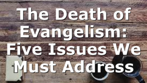 The Death of Evangelism: Five Issues We Must Address