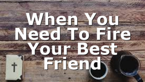 When You Need To Fire Your Best Friend