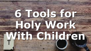 6 Tools for Holy Work With Children