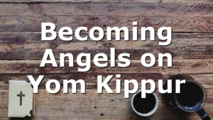 Becoming Angels on Yom Kippur