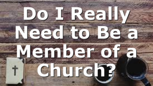 Do I Really Need to Be a Member of a Church?