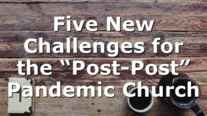 Five New Challenges for the “Post-Post” Pandemic Church