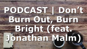 PODCAST | Don’t Burn Out, Burn Bright (feat. Jonathan Malm)