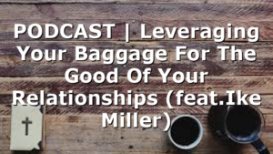 PODCAST | Leveraging Your Baggage For The Good Of Your Relationships (feat.Ike Miller)