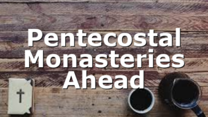 Pentecostal Monasteries Ahead