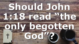 Should John 1:18 read “the only begotten God”?