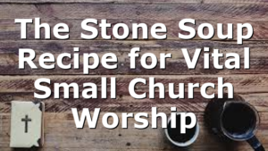 The Stone Soup Recipe for Vital Small Church Worship