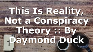 This Is Reality, Not a Conspiracy Theory :: By Daymond Duck