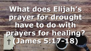 What does Elijah’s prayer for drought have to do with prayers for healing? (James 5:17-18)
