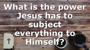 What is the power Jesus has to subject everything to Himself?
