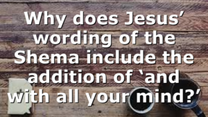 Why does Jesus’ wording of the Shema include the addition of ‘and with all your mind?’