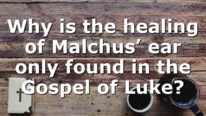 Why is the healing of Malchus’ ear only found in the Gospel of Luke?