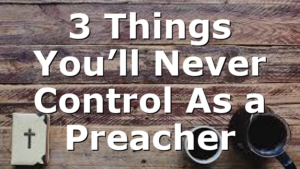 3 Things You’ll Never Control As a Preacher