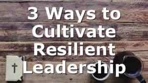 3 Ways to Cultivate Resilient Leadership