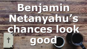 Benjamin Netanyahu’s chances look good