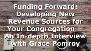 Funding Forward: Developing New Revenue Sources for Your Congregation — An In-depth Interview with Grace Pomroy