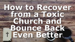 How to Recover from a Toxic Church and Bounce Back Even Better