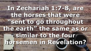 In Zechariah 1:7-8, are the horses that were “sent to go throughout the earth” the same as or similar to the four horsemen in Revelation?