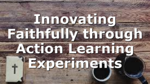 Innovating Faithfully through Action Learning Experiments