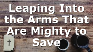 Leaping Into the Arms That Are Mighty to Save