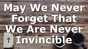 May We Never Forget That We Are Never Invincible