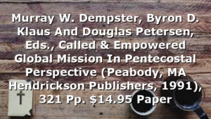 Murray W. Dempster, Byron D. Klaus And Douglas Petersen, Eds., Called & Empowered  Global Mission In Pentecostal Perspective (Peabody, MA  Hendrickson Publishers, 1991), 321 Pp. $14.95 Paper