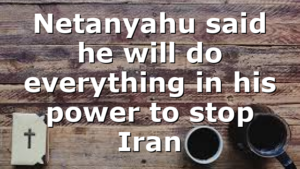 Netanyahu said he will do everything in his power to stop Iran