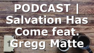 PODCAST | Salvation Has Come feat. Gregg Matte