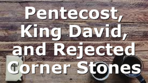 Pentecost, King David, and Rejected Corner Stones