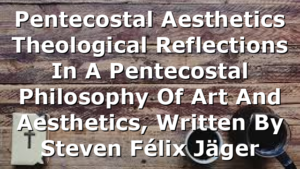 Pentecostal Aesthetics  Theological Reflections In A Pentecostal Philosophy Of Art And Aesthetics, Written By Steven Félix Jäger