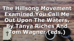 The Hillsong Movement Examined  You Call Me Out Upon The Waters, By Tanya Riches And Tom Wagner (eds.)
