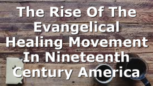 The Rise Of The Evangelical Healing Movement In Nineteenth Century America