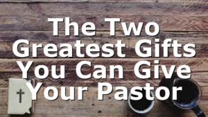 The Two Greatest Gifts You Can Give Your Pastor