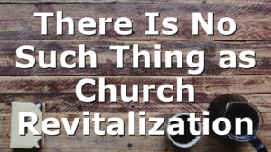 There Is No Such Thing as Church Revitalization