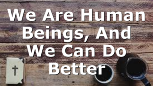 We Are Human Beings, And We Can Do Better
