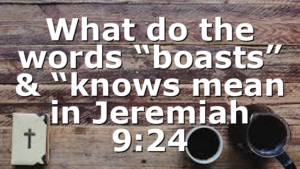 What do the words “boasts” & “knows mean in Jeremiah 9:24