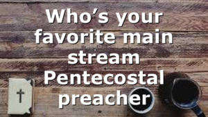 Who’s your favorite main stream Pentecostal preacher