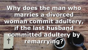 Why does the man who marries a divorced woman commit adultery, if the last husband committed adultery by remarrying?