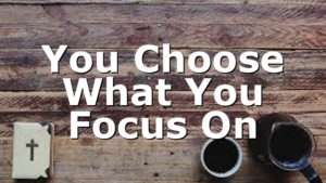 You Choose What You Focus On