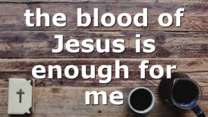 the blood of Jesus is enough for me