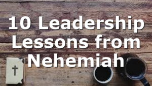 10 Leadership Lessons from Nehemiah