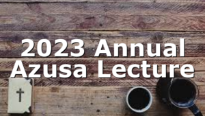 2023 Annual Azusa Lecture