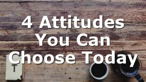 4 Attitudes You Can Choose Today