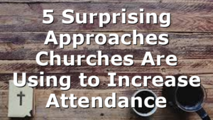 5 Surprising Approaches Churches Are Using to Increase Attendance