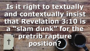 Is it right to textually and contextually insist that Revelation 3:10 is a “slam dunk” for the pretrib rapture position?